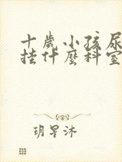 十岁小孩尿床先挂什么科室