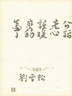 怎么说老公辛苦了的暖心话