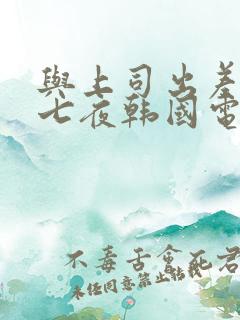 与上司出差七天七夜韩国电影