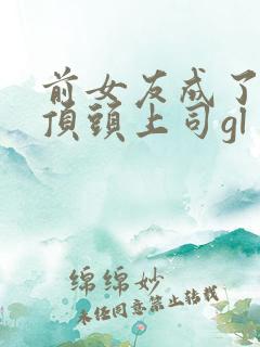 前女友成了我的顶头上司gl