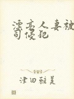 漂亮人妻被夫上司侵犯