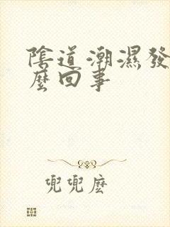 阴道潮湿发痒怎么回事