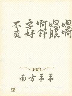 不要啊嗯嗯嗯好爽好舒服啊受不了啊啊嗯嗯