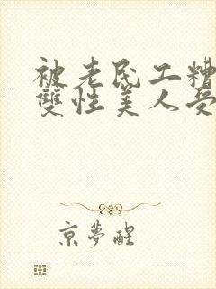 被老民工糟蹋的双性美人受