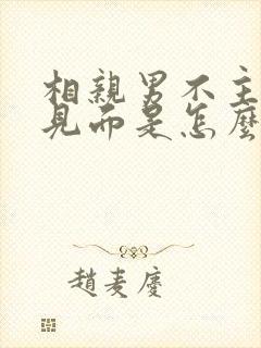 相亲男不主动约见面是怎么回事