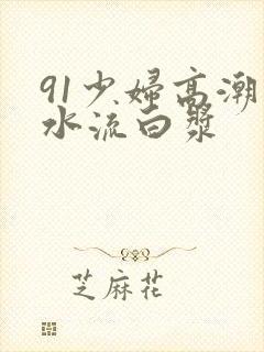 91少妇高潮喷水流白浆