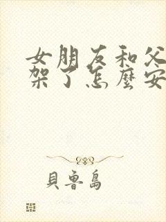 女朋友和父母吵架了怎么安慰