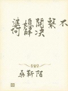 婆媳关系不好如何解决