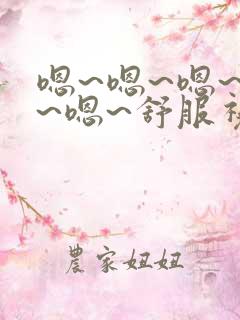 嗯~嗯~嗯~啊~嗯~舒服视频