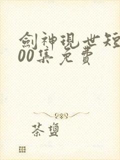 剑神现世短剧100集免费