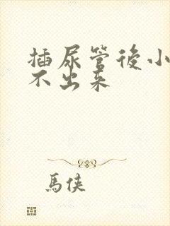 插尿管后小便尿不出来