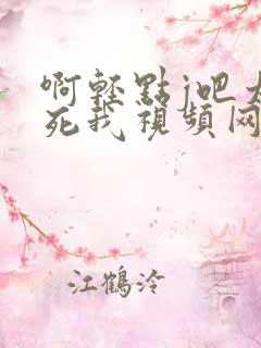 啊轻点j吧太粗死我视频网站