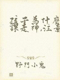 孩子为什么总上课走神,注意力不集中