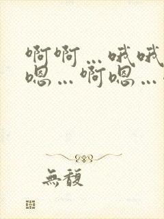 啊啊…哦哦…嗯嗯…啊嗯…嗯哦…啊哦