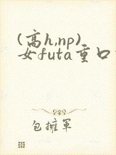 (高h,np)女futa重口调教