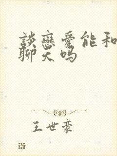 谈恋爱能和异性聊天吗