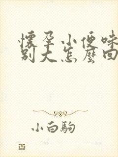 怀孕小便味道特别大怎么回事