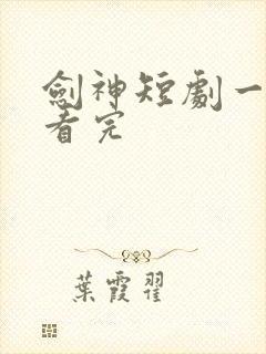 剑神短剧一口气看完