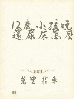 12岁小孩晚上还尿床怎么办