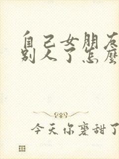 自己女朋友喜欢别人了怎么办