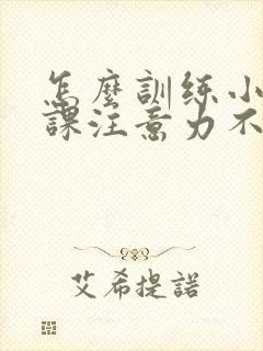 怎么训练小孩上课注意力不集中怎么办