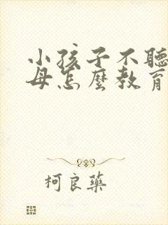 小孩子不听话父母怎么教育孩子