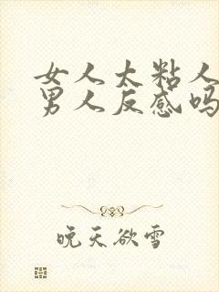 女人太粘人会让男人反感吗