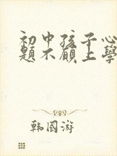 初中孩子心理问题不愿上学怎么办