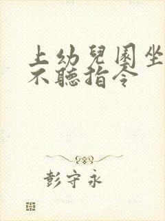 上幼儿园坐不住不听指令