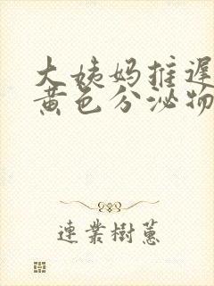 大姨妈推迟还有黄色分泌物