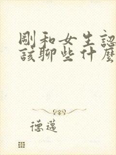 刚和女生认识应该聊些什么