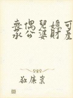 丧偶儿媳可以继承公婆财产吗?