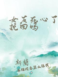 女友死心了还能挽回吗