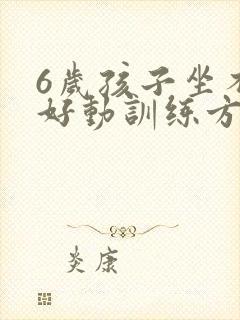 6岁孩子坐不住好动训练方法