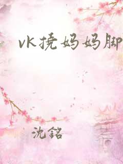 vk挠妈妈脚心