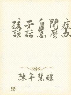 孩子自闭症不爱说话怎么办