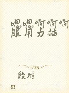 嗯嗯啊啊啊好舒服用力插