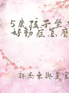 5岁孩子坐不住好动症怎么回事