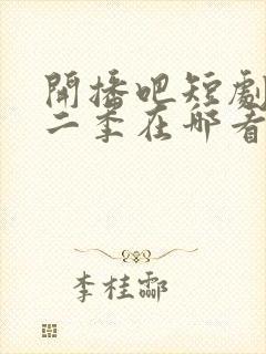 开播吧短剧季第二季在哪看