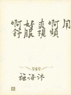 啊好爽啊用力啊舒服视频