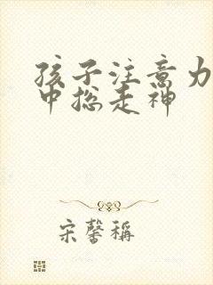 孩子注意力不集中总走神