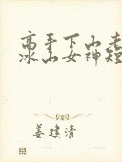 高手下山老婆是冰山女神短剧