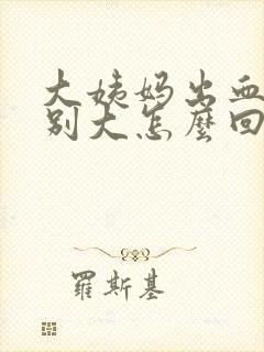 大姨妈出血量特别大怎么回事