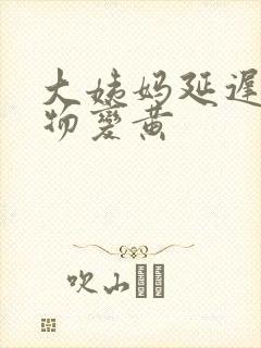 大姨妈延迟分泌物变黄