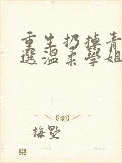 重生扔掉青梅我选温柔学姐