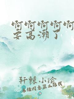 啊啊啊啊啊啊啊要高潮了