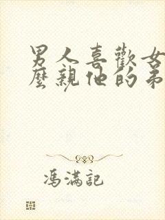 男人喜欢女人怎么亲他的弟弟呢