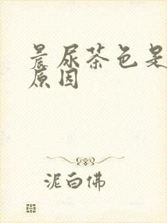 晨尿茶色是什么原因