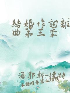 结婚作词离婚作曲第三季