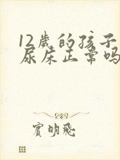 12岁的孩子还尿床正常吗